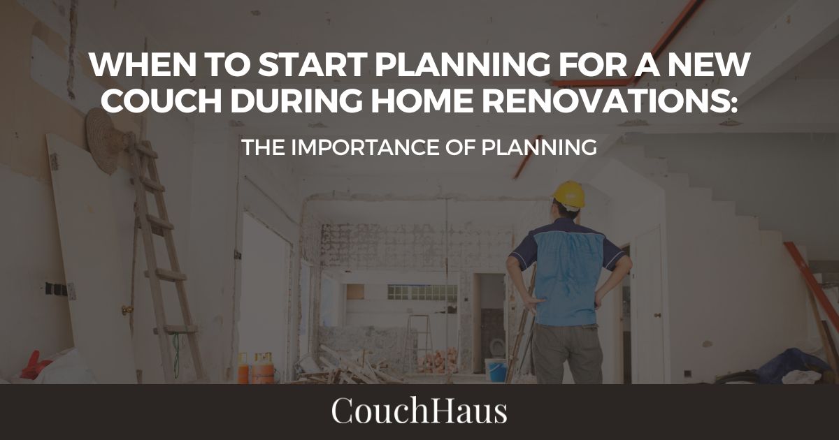 When to Start Planning for a New Couch During Home Renovations: The Importance of Planning with CouchHaus